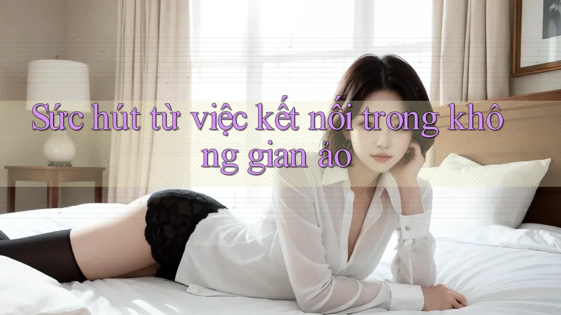 Sức hút từ việc kết nối trong không gian ảo