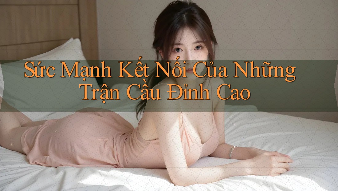 Sức Mạnh Kết Nối Của Những Trận Cầu Đỉnh Cao Sức Mạnh Kết Nối Của Những Trận Cầu Đỉnh Cao