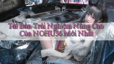 tải bản trải nghiệm nâng cao của nohu56 mới nhất