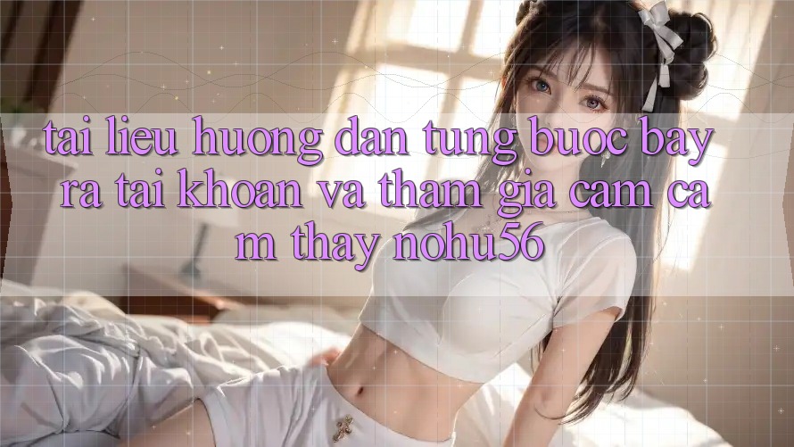 Tài liệu hướng dẫn Từng Bước Bày ra tài khoản Và Tham Gia Cảm cảm thấy nohu56 Tài liệu hướng dẫn Từng Bước Bày ra tài khoản Và Tham Gia Cảm cảm thấy nohu56