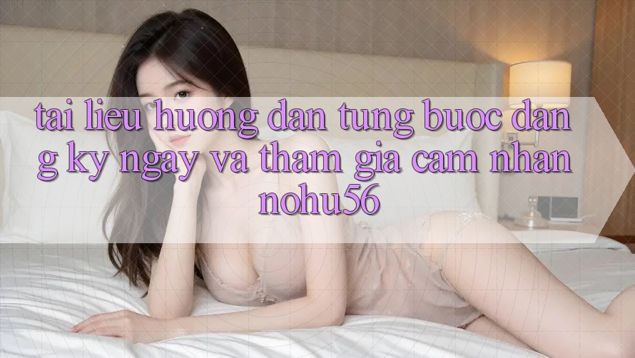Tài liệu hướng dẫn Từng Bước Đăng ký ngay Và Tham Gia Cảm nhận nohu56