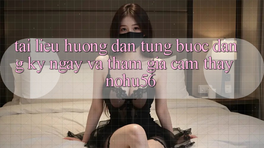 Tài liệu hướng dẫn Từng Bước Đăng ký ngay Và Tham Gia Cảm thấy nohu56 Tài liệu hướng dẫn Từng Bước Đăng ký ngay Và Tham Gia Cảm thấy nohu56