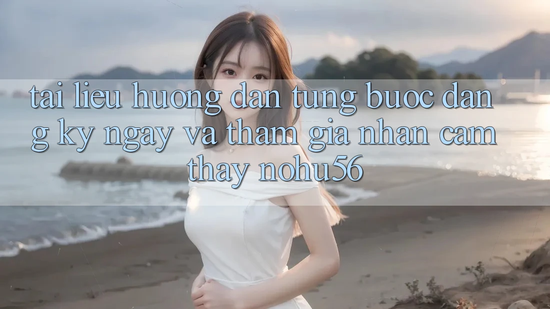Tài liệu hướng dẫn Từng Bước Đăng ký ngay Và Tham Gia Nhận cảm thấy nohu56 Tài liệu hướng dẫn Từng Bước Đăng ký ngay Và Tham Gia Nhận cảm thấy nohu56