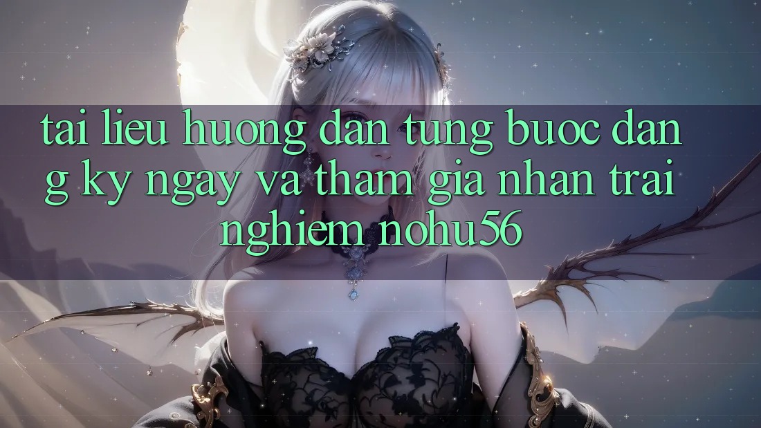 Tài liệu hướng dẫn Từng Bước Đăng ký ngay Và Tham Gia Nhận trải nghiệm nohu56 Tài liệu hướng dẫn Từng Bước Đăng ký ngay Và Tham Gia Nhận trải nghiệm nohu56