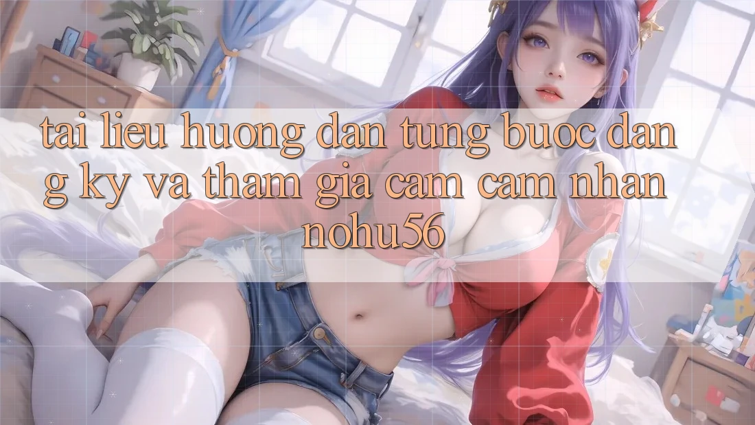 Tài liệu hướng dẫn Từng Bước Đăng Ký Và Tham Gia Cảm cảm nhận nohu56 Tài liệu hướng dẫn Từng Bước Đăng Ký Và Tham Gia Cảm cảm nhận nohu56