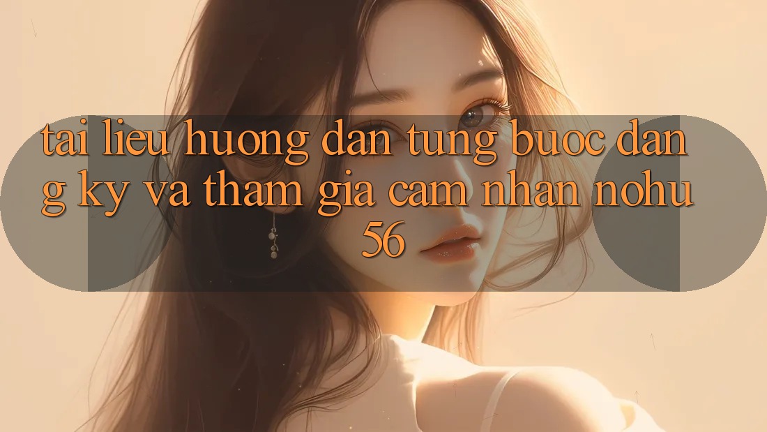 Tài liệu hướng dẫn Từng Bước Đăng Ký Và Tham Gia Cảm nhận nohu56 Tài liệu hướng dẫn Từng Bước Đăng Ký Và Tham Gia Cảm nhận nohu56