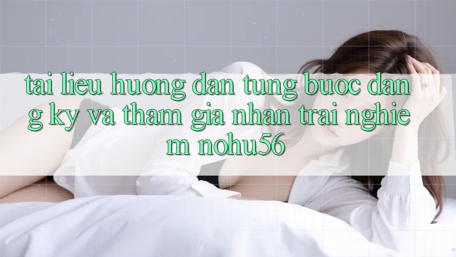 Tài liệu hướng dẫn Từng Bước Đăng Ký Và Tham Gia Nhận trải nghiệm nohu56