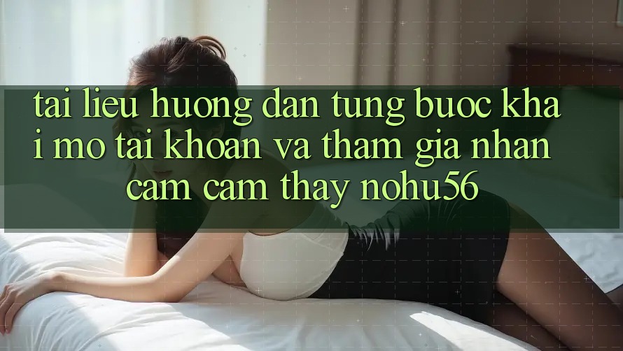 Tài liệu hướng dẫn Từng Bước Khai mở tài khoản Và Tham Gia Nhận cảm cảm thấy nohu56