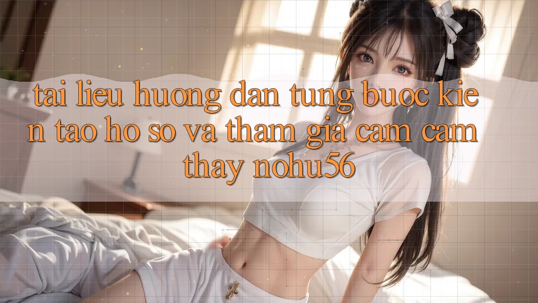 Tài liệu hướng dẫn Từng Bước Kiến tạo hồ sơ Và Tham Gia Cảm cảm thấy nohu56