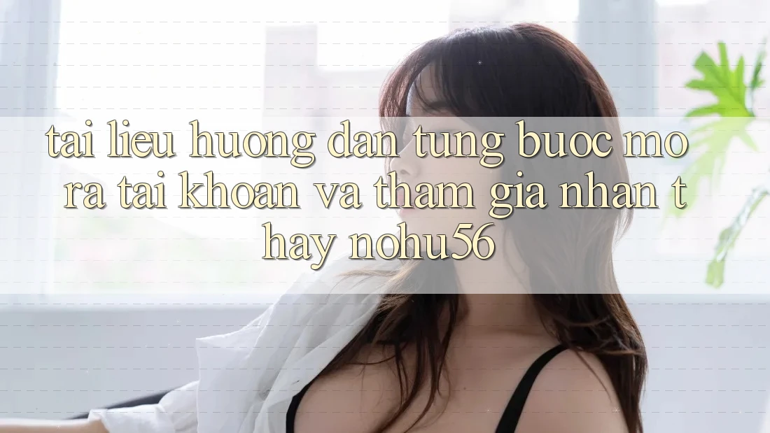Tài liệu hướng dẫn Từng Bước Mở ra tài khoản Và Tham Gia Nhận thấy nohu56