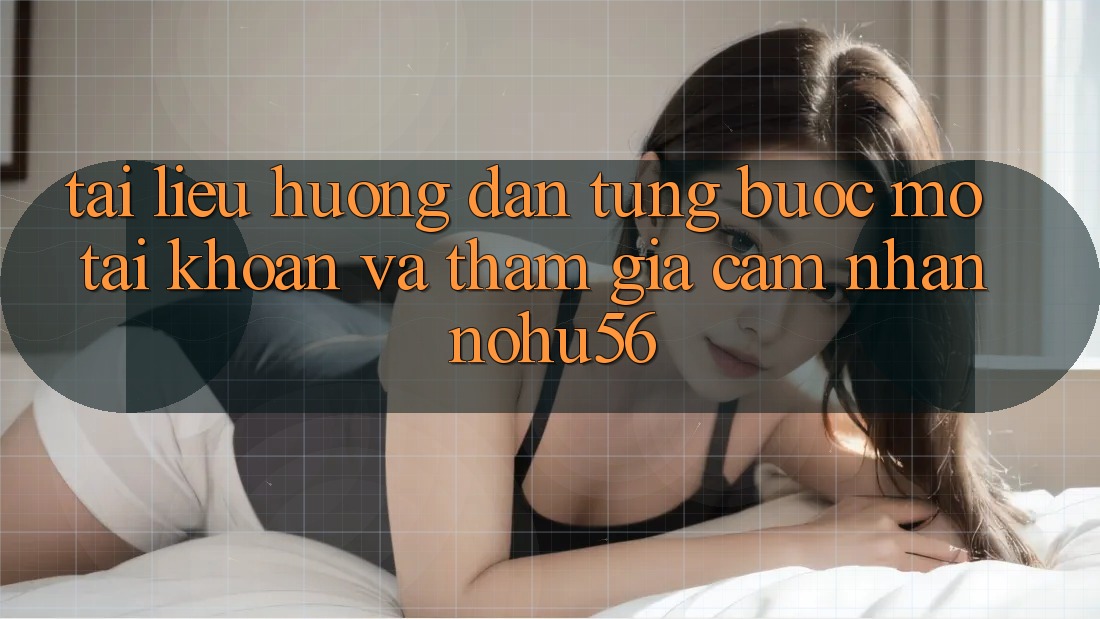 Tài liệu hướng dẫn Từng Bước Mở tài khoản Và Tham Gia Cảm nhận nohu56 Tài liệu hướng dẫn Từng Bước Mở tài khoản Và Tham Gia Cảm nhận nohu56
