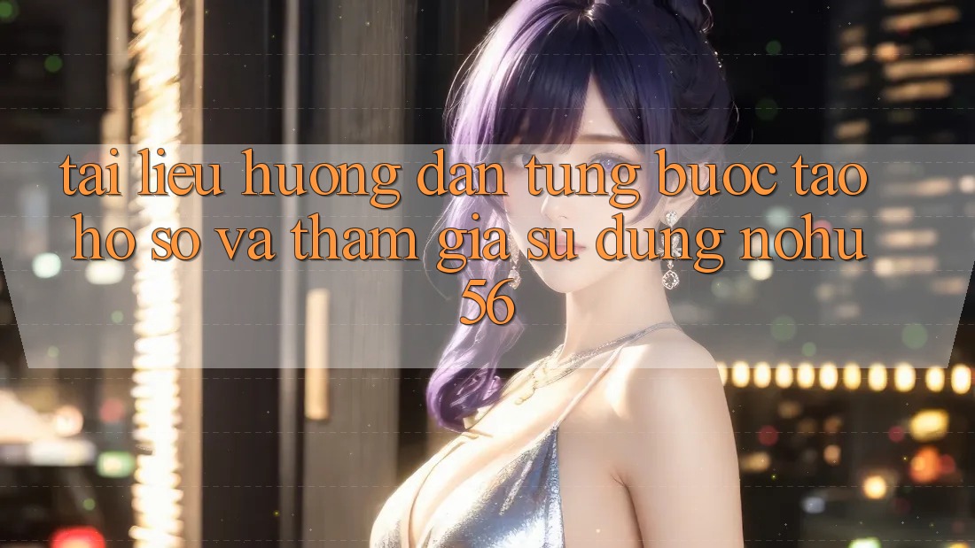 Tài liệu hướng dẫn Từng Bước Tạo hồ sơ Và Tham Gia Sử dụng nohu56 Tài liệu hướng dẫn Từng Bước Tạo hồ sơ Và Tham Gia Sử dụng nohu56