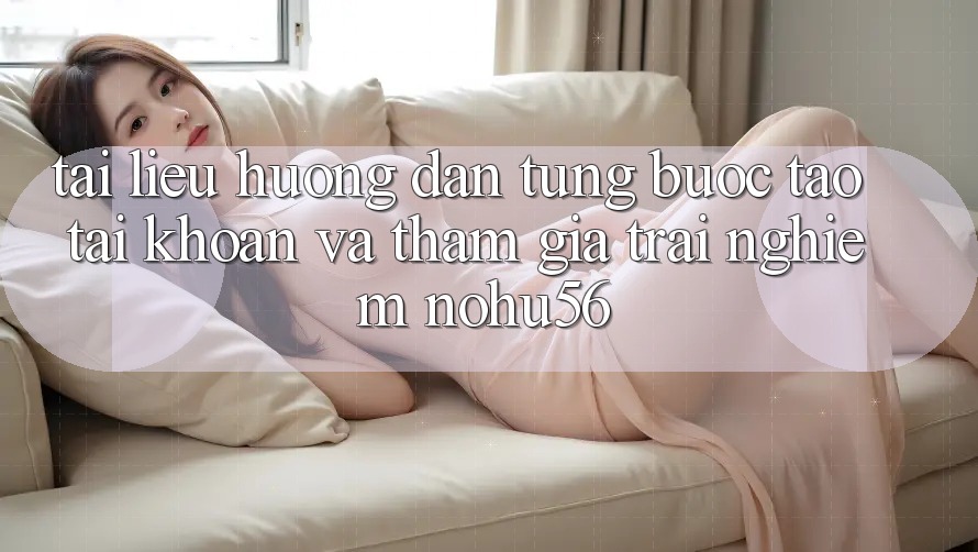 Tài liệu hướng dẫn Từng Bước Tạo tài khoản Và Tham Gia Trải Nghiệm nohu56 Tài liệu hướng dẫn Từng Bước Tạo tài khoản Và Tham Gia Trải Nghiệm nohu56