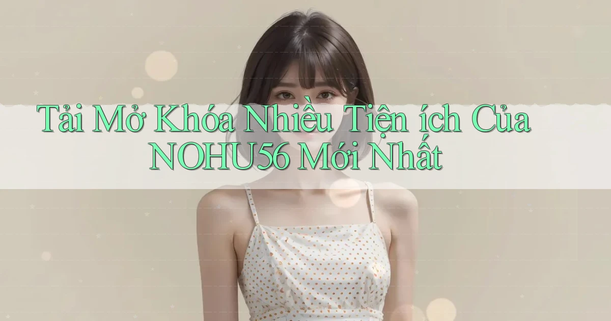 tải mở khóa nhiều tiện ích của nohu56 mới nhất