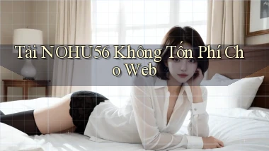 tải nohu56 không tốn phí cho web