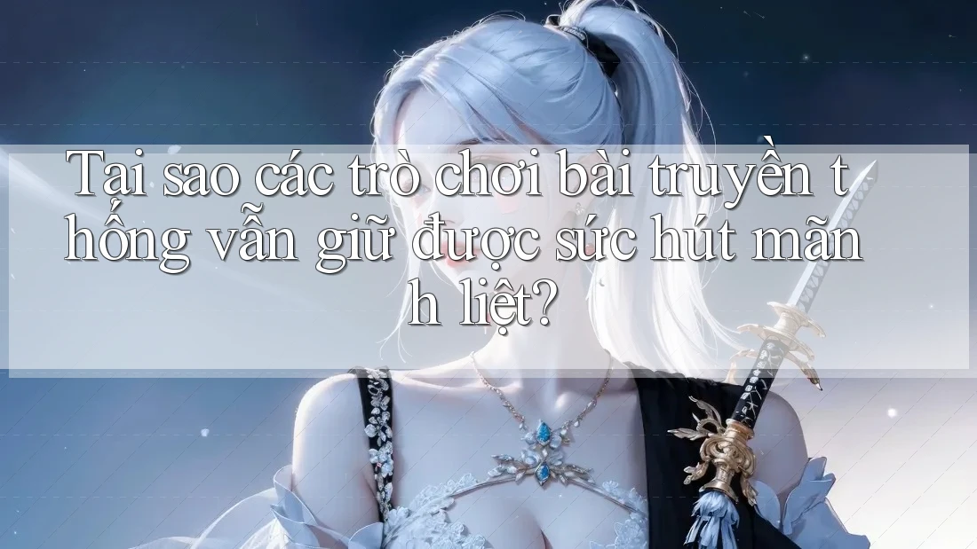 Tại sao các trò chơi bài truyền thống vẫn giữ được sức hút mãnh liệt? Tại sao các trò chơi bài truyền thống vẫn giữ được sức hút mãnh liệt?