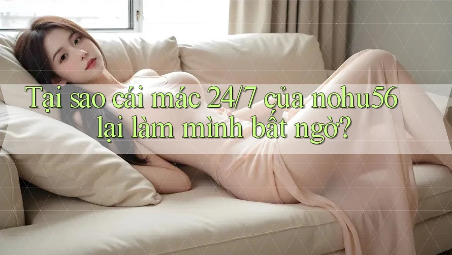Tại sao cái mác 24/7 của nohu56 lại làm mình bất ngờ? Tại sao cái mác 24/7 của nohu56 lại làm mình bất ngờ?