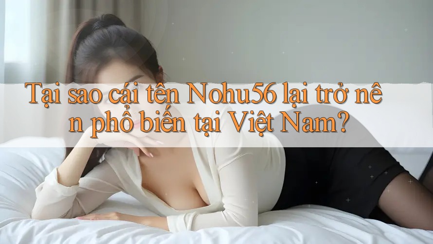 Tại sao cái tên Nohu56 lại trở nên phổ biến tại Việt Nam? Tại sao cái tên Nohu56 lại trở nên phổ biến tại Việt Nam?