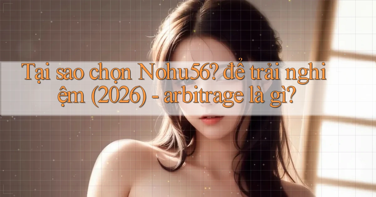 Tại sao chọn Nohu56 để trải nghiệm (2026)   arbitrage là gì
