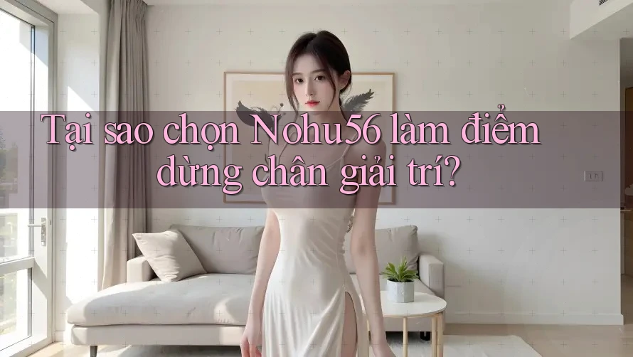Tại sao chọn Nohu56 làm điểm dừng chân giải trí?