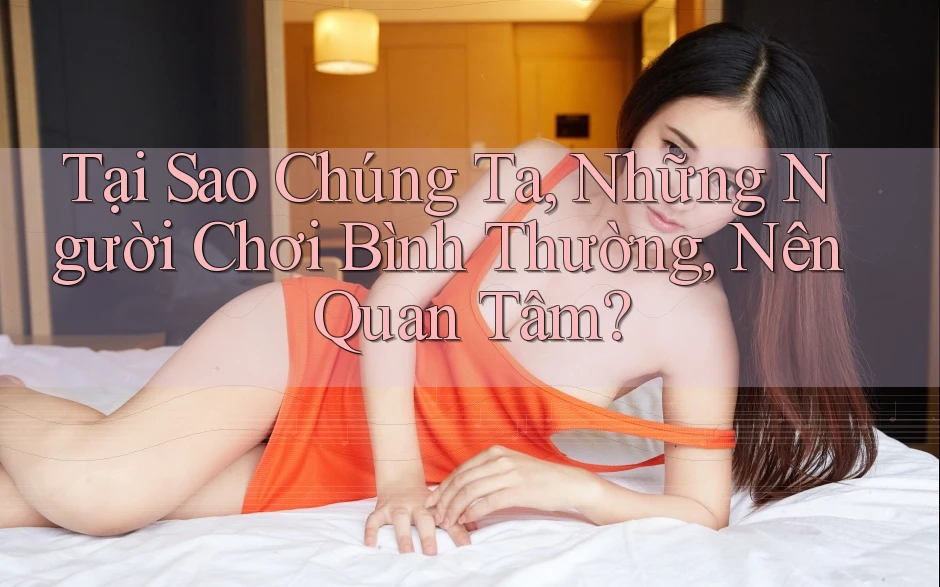 Tại Sao Chúng Ta, Những Người Chơi Bình Thường, Nên Quan Tâm? Tại Sao Chúng Ta, Những Người Chơi Bình Thường, Nên Quan Tâm?