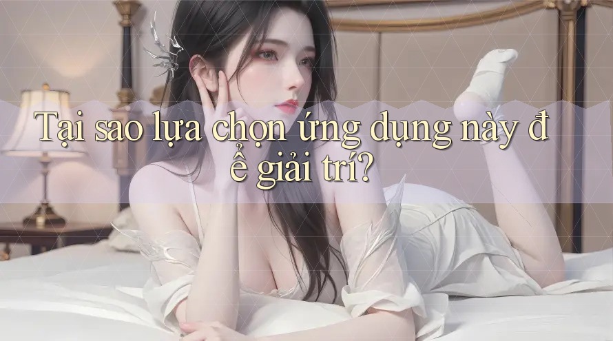 Tại sao lựa chọn ứng dụng này để giải trí? Tại sao lựa chọn ứng dụng này để giải trí?