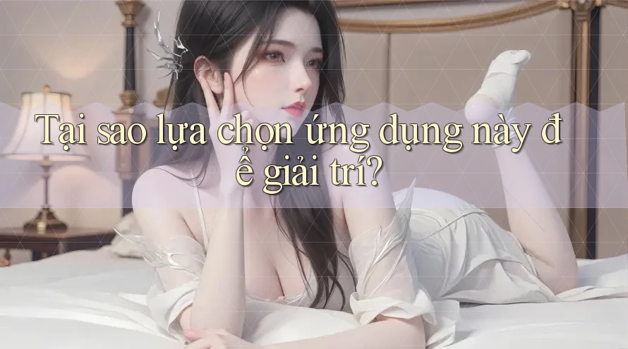 Tại sao lựa chọn ứng dụng này để giải trí? Tại sao lựa chọn ứng dụng này để giải trí?