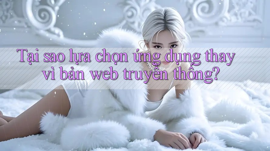 Tại sao lựa chọn ứng dụng thay vì bản web truyền thống? Tại sao lựa chọn ứng dụng thay vì bản web truyền thống?