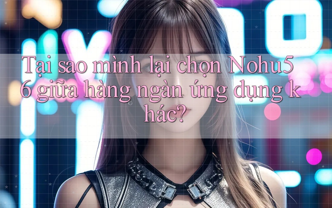 Tại sao mình lại chọn Nohu56 giữa hàng ngàn ứng dụng khác? Tại sao mình lại chọn Nohu56 giữa hàng ngàn ứng dụng khác?