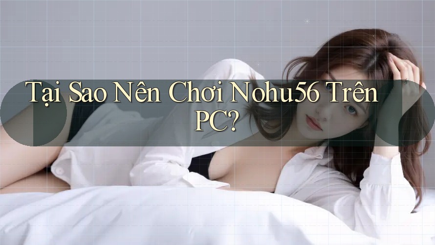 Tại Sao Nên Chơi Nohu56 Trên PC? Tại Sao Nên Chơi Nohu56 Trên PC?