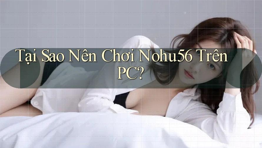 Tại Sao Nên Chơi Nohu56 Trên PC? Tại Sao Nên Chơi Nohu56 Trên PC?