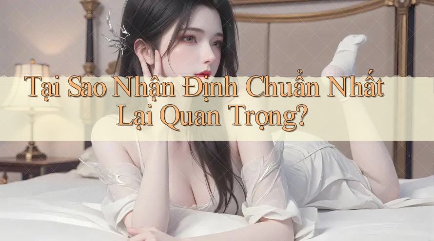 Tại Sao Nhận Định Chuẩn Nhất Lại Quan Trọng?