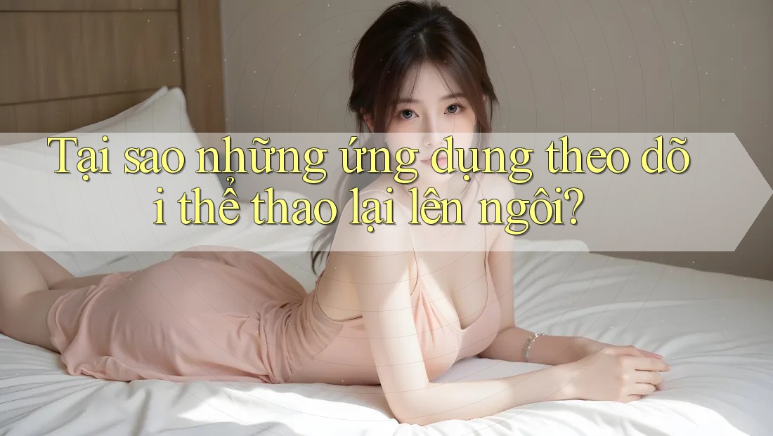 Tại sao những ứng dụng theo dõi thể thao lại lên ngôi?