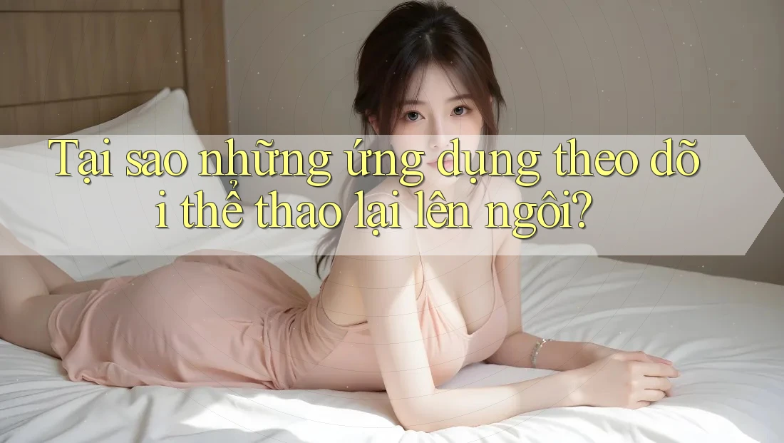 Tại sao những ứng dụng theo dõi thể thao lại lên ngôi? Tại sao những ứng dụng theo dõi thể thao lại lên ngôi?