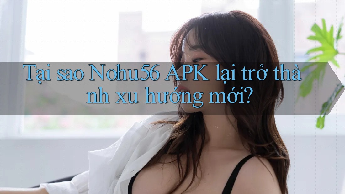 Tại sao Nohu56 APK lại trở thành xu hướng mới? Tại sao Nohu56 APK lại trở thành xu hướng mới?
