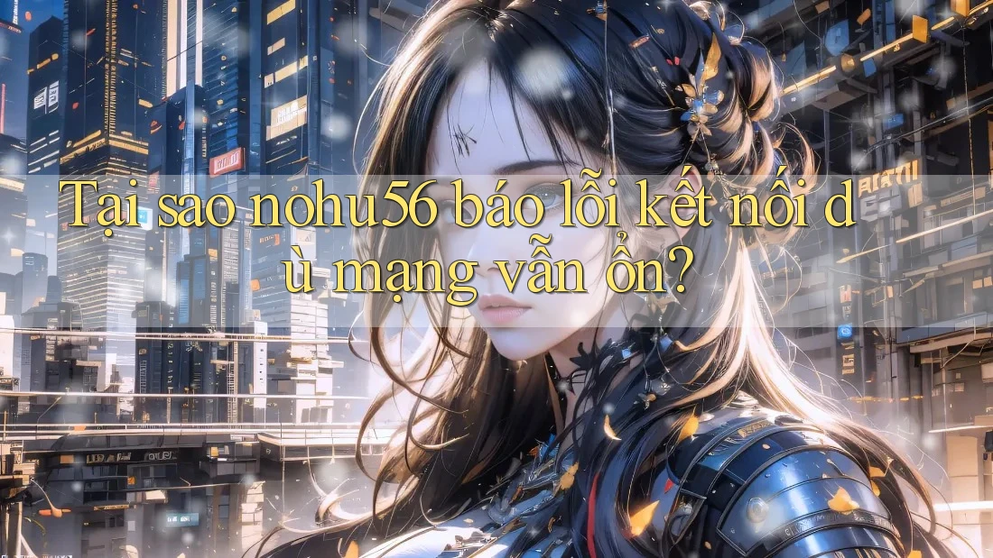 Tại sao nohu56 báo lỗi kết nối dù mạng vẫn ổn? Tại sao nohu56 báo lỗi kết nối dù mạng vẫn ổn?