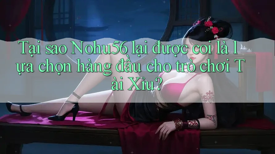 Tại sao Nohu56 lại được coi là lựa chọn hàng đầu cho trò chơi Tài Xỉu?