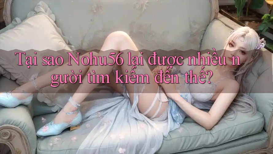 Tại sao Nohu56 lại được nhiều người tìm kiếm đến thế?
