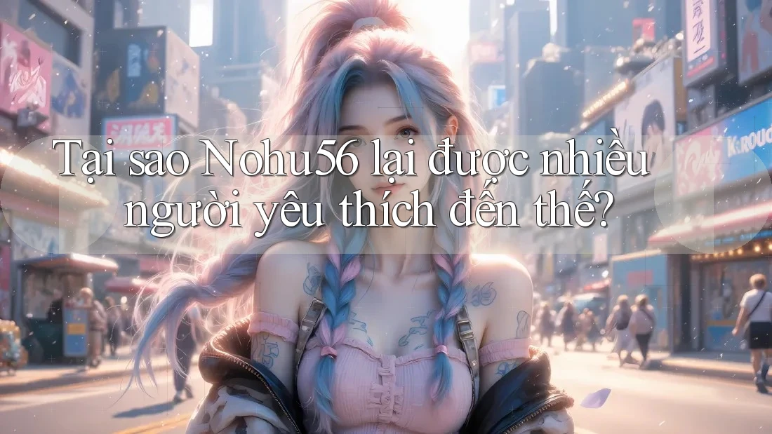 Tại sao Nohu56 lại được nhiều người yêu thích đến thế? Tại sao Nohu56 lại được nhiều người yêu thích đến thế?