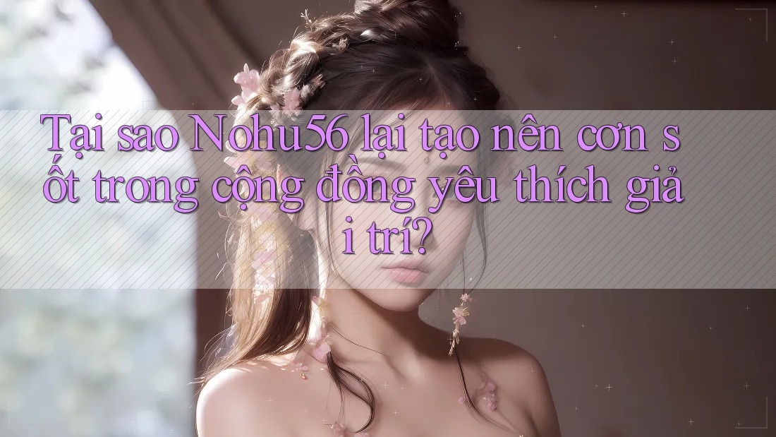 Tại sao Nohu56 lại tạo nên cơn sốt trong cộng đồng yêu thích giải trí? Tại sao Nohu56 lại tạo nên cơn sốt trong cộng đồng yêu thích giải trí?