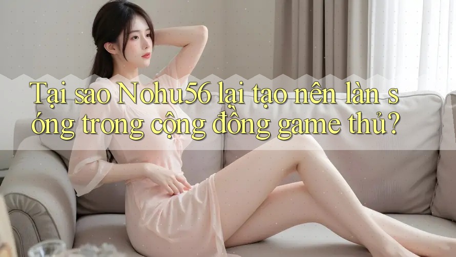 Tại sao Nohu56 lại tạo nên làn sóng trong cộng đồng game thủ? Tại sao Nohu56 lại tạo nên làn sóng trong cộng đồng game thủ?