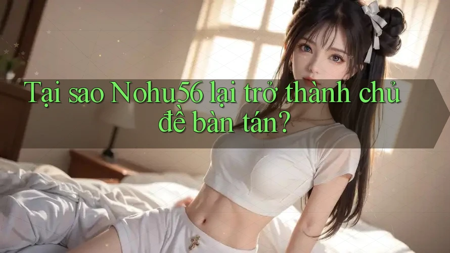 Tại sao Nohu56 lại trở thành chủ đề bàn tán? Tại sao Nohu56 lại trở thành chủ đề bàn tán?