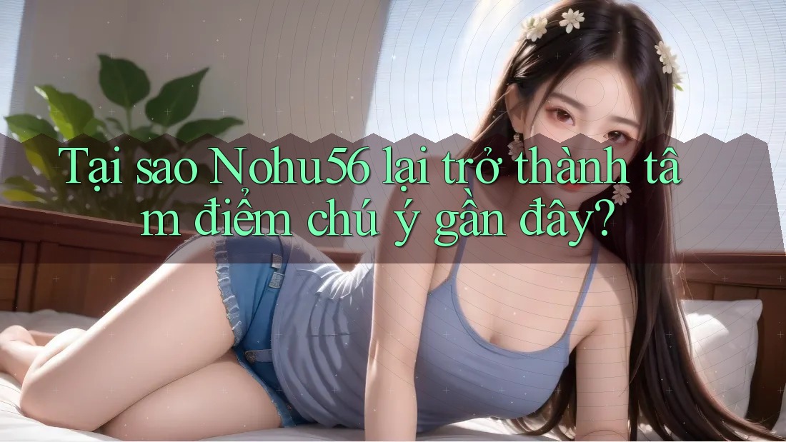 Tại sao Nohu56 lại trở thành tâm điểm chú ý gần đây? Tại sao Nohu56 lại trở thành tâm điểm chú ý gần đây?