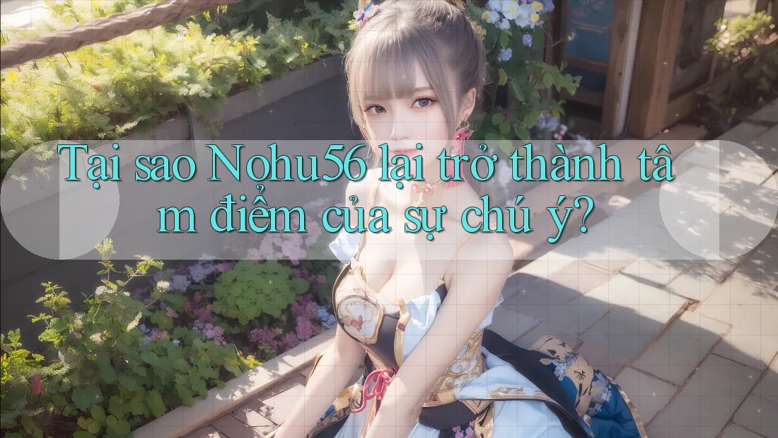 Tại sao Nohu56 lại trở thành tâm điểm của sự chú ý?