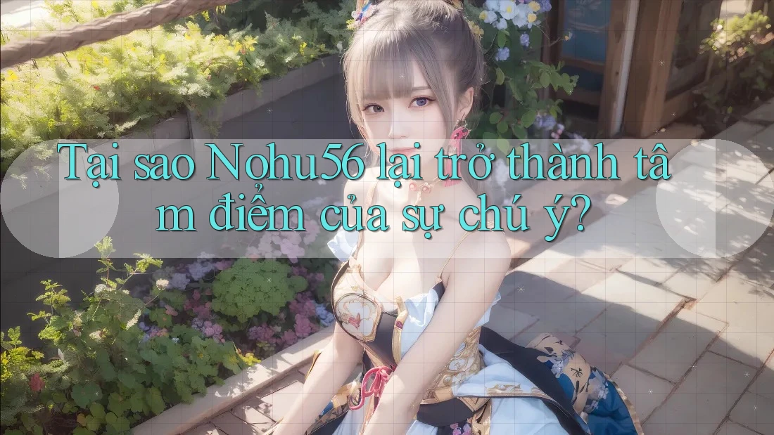 Tại sao Nohu56 lại trở thành tâm điểm của sự chú ý? Tại sao Nohu56 lại trở thành tâm điểm của sự chú ý?
