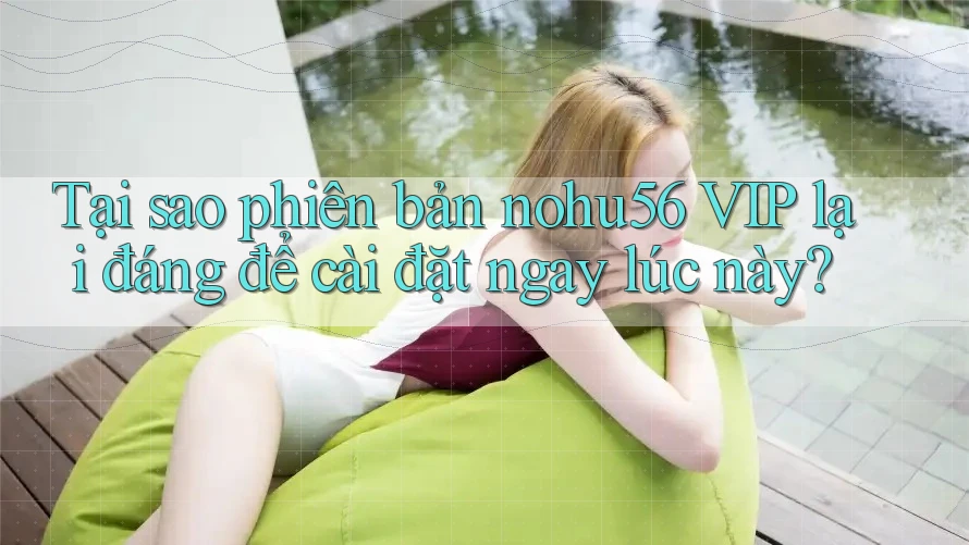 Tại sao phiên bản nohu56 VIP lại đáng để cài đặt ngay lúc này? Tại sao phiên bản nohu56 VIP lại đáng để cài đặt ngay lúc này?