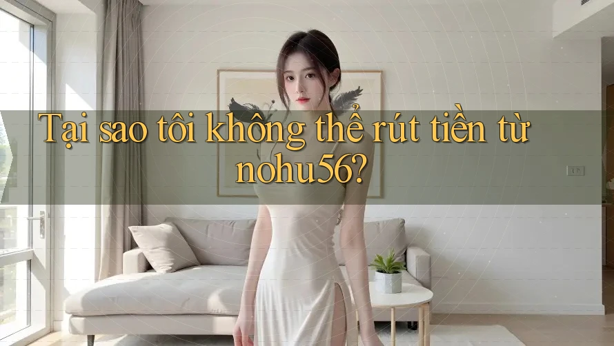 Tại sao tôi không thể rút tiền từ nohu56? Tại sao tôi không thể rút tiền từ nohu56?
