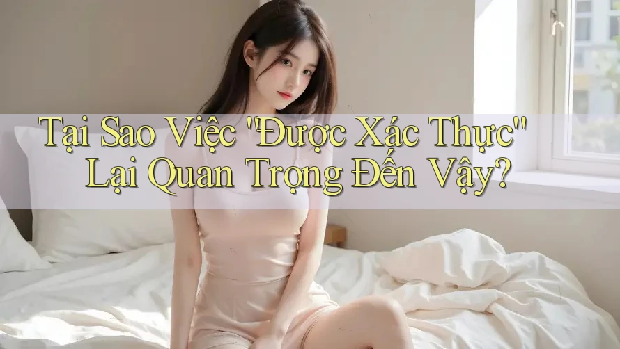 Tại Sao Việc “Được Xác Thực” Lại Quan Trọng Đến Vậy? Tại Sao Việc “Được Xác Thực” Lại Quan Trọng Đến Vậy?