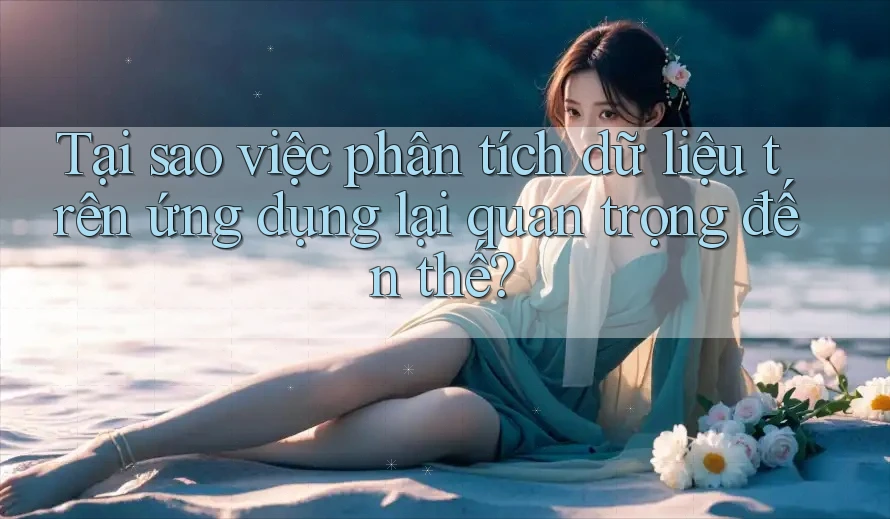 Tại sao việc phân tích dữ liệu trên ứng dụng lại quan trọng đến thế? Tại sao việc phân tích dữ liệu trên ứng dụng lại quan trọng đến thế?