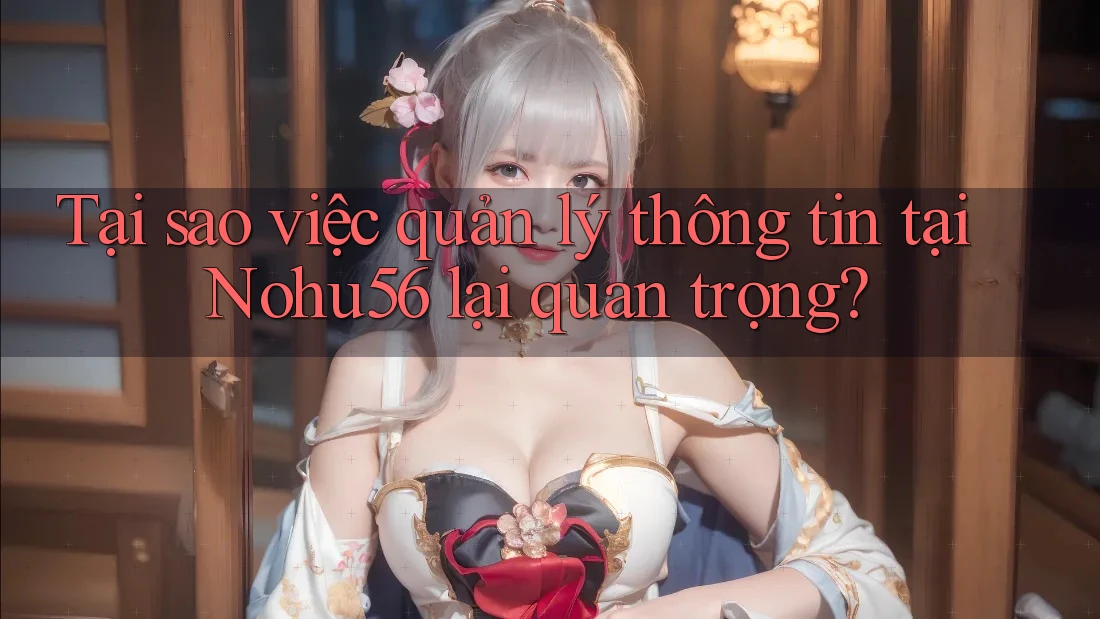 Tại sao việc quản lý thông tin tại Nohu56 lại quan trọng? Tại sao việc quản lý thông tin tại Nohu56 lại quan trọng?